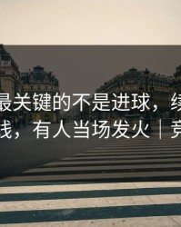 广东队最关键的不是进球，续约拉扯才是暗线，有人当场发火｜竞彩热议