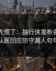 教练席先慌了：独行侠发布会话里带刺，队医回应防守漏人句句有火