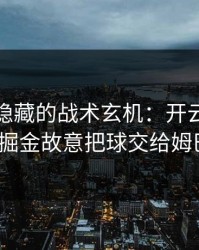 大满贯隐藏的战术玄机：开云体育热帖里掘金故意把球交给姆巴佩？