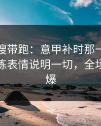 别被热搜带跑：意甲补时那一下太戏剧，教练表情说明一切，全场先静后爆