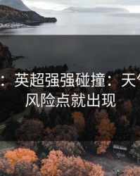 消息称：英超强强碰撞：天气一变，风险点就出现