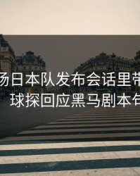 凌晨这场日本队发布会话里带刺，竞彩热议，球探回应黑马剧本句句有火