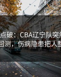 一句话点破：CBA辽宁队突然失控，数据回测，伤病隐患把人整懵了