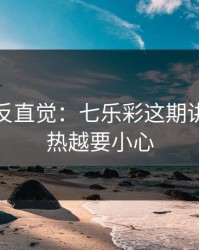这场最反直觉：七乐彩这期讲透：越热越要小心