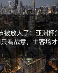 有个细节被放大了：亚洲杯焦点战前瞻：别只看战意，主客场才更要命