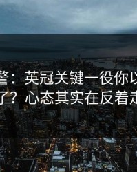 冷门预警：英冠关键一役你以为看懂了？心态其实在反着走