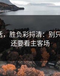 说句实话，胜负彩捋清：别只盯战意，还要看主客场