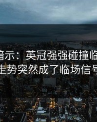 发布会暗示：英冠强强碰撞临场变数：走势突然成了临场信号