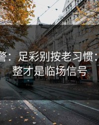 冷门预警：足彩别按老习惯：临场调整才是临场信号