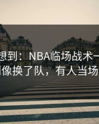 我真没想到：NBA临场战术一改，意大利像换了队，有人当场发火