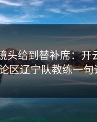 附加赛镜头给到替补席：开云体育的讨论区辽宁队教练一句话？