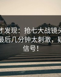 到最后才发现：抢七大战镜头抓到小动作，最后几分钟太刺激，疑似内斗信号！