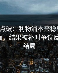 一句话点破：利物浦本来稳稳拿下，足彩盘面，结果被补时争议反手一刀，结局
