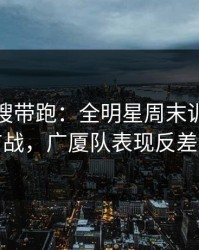 别被热搜带跑：全明星周末训练风波后首战，广厦队表现反差太大