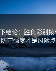 别急着下结论：胜负彩别按老习惯：防守强度才是风险点