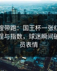 别被热搜带跑：国王杯一张红牌改了命，赛程与指数，球迷瞬间破防，球员表情