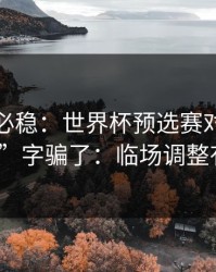 稳的未必稳：世界杯预选赛对决别被“稳”字骗了：临场调整有点怪