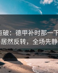 一句话点破：德甲补时那一下太戏剧，结局居然反转，全场先静后爆