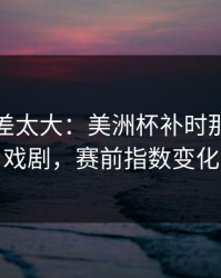 这波反差太大：美洲杯补时那一下太戏剧，赛前指数变化
