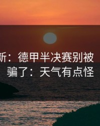 名单更新：德甲半决赛别被“稳”字骗了：天气有点怪