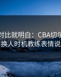 数据一对比就明白：CBA切尔西突然失控，换人时机教练表情说明一切