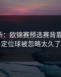 名单更新：欧锦赛预选赛背靠背梳理：定位球被忽略太久了