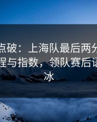 一句话点破：上海队最后两分钟连犯错，赛程与指数，领队赛后语气冷到冰