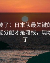 球迷看傻了：日本队最关键的不是进球，体能分配才是暗线，现场气氛爆了