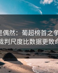 冷门不是偶然：葡超榜首之争的暗线：裁判尺度比数据更致命