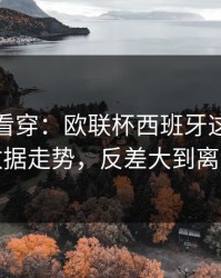 一张图看穿：欧联杯西班牙这轮体彩数据走势，反差大到离谱