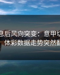 中场休息后风向突变：意甲切尔西这场，体彩数据走势突然翻面
