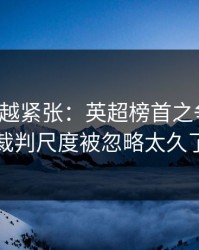 越临近越紧张：英超榜首之争说开：裁判尺度被忽略太久了