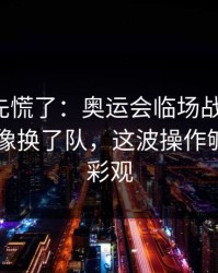 教练席先慌了：奥运会临场战术一改，日本队像换了队，这波操作够狠｜体彩观