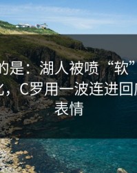 更诡异的是：湖人被喷“软”，赛前指数变化，C罗用一波连进回应，教练表情