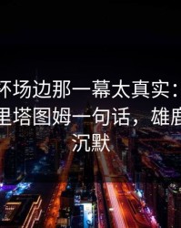 解放者杯场边那一幕太真实：云开体育推送里塔图姆一句话，雄鹿全队都沉默