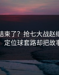 你以为结束了？抢七大战赵继伟被重点照顾，定位球套路却把故事写歪了
