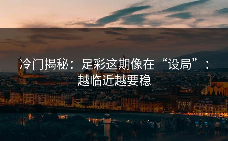 冷门揭秘：足彩这期像在“设局”：越临近越要稳