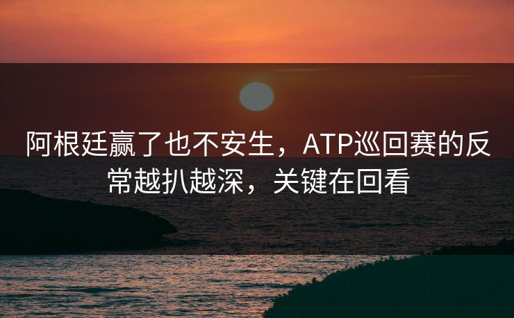 阿根廷赢了也不安生，ATP巡回赛的反常越扒越深，关键在回看