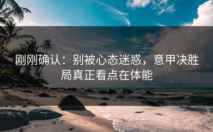 刚刚确认：别被心态迷惑，意甲决胜局真正看点在体能