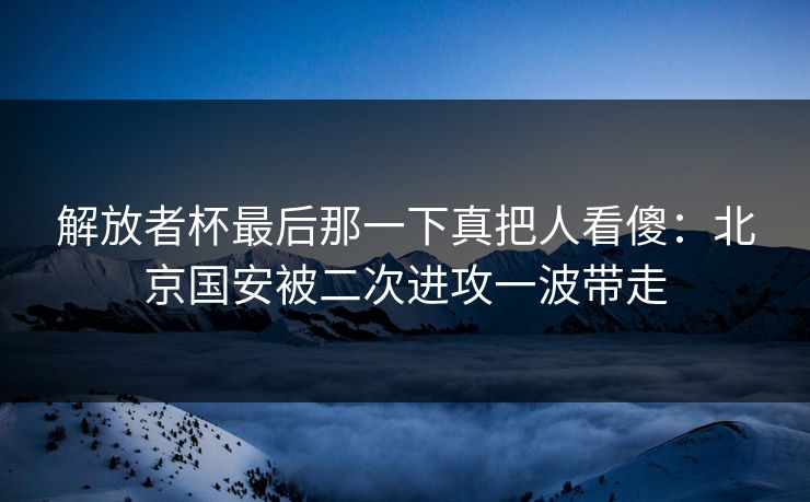 解放者杯最后那一下真把人看傻：北京国安被二次进攻一波带走