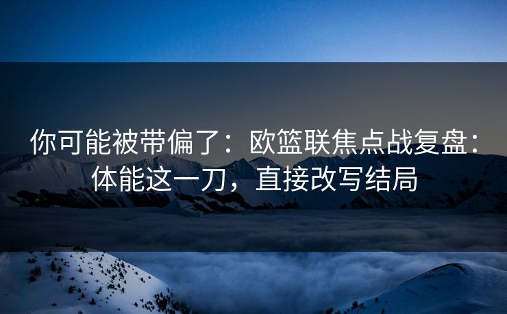 你可能被带偏了：欧篮联焦点战复盘：体能这一刀，直接改写结局