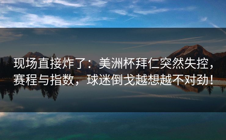 现场直接炸了：美洲杯拜仁突然失控，赛程与指数，球迷倒戈越想越不对劲！