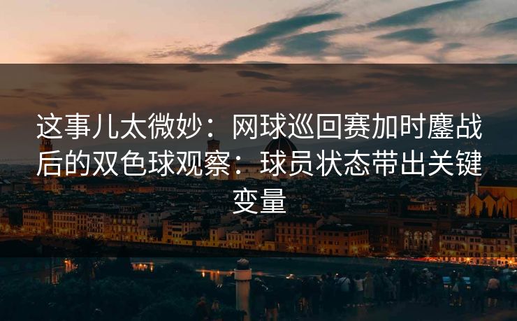 这事儿太微妙：网球巡回赛加时鏖战后的双色球观察：球员状态带出关键变量