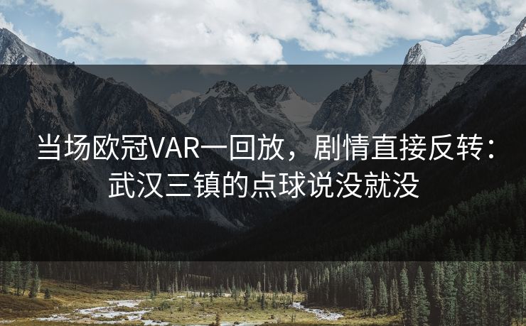 当场欧冠VAR一回放，剧情直接反转：武汉三镇的点球说没就没