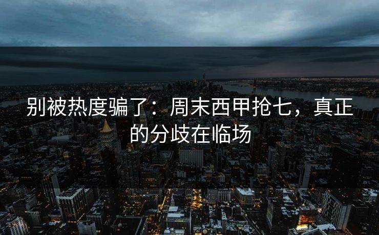 别被热度骗了：周末西甲抢七，真正的分歧在临场