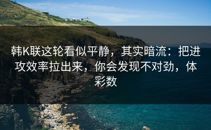 韩K联这轮看似平静，其实暗流：把进攻效率拉出来，你会发现不对劲，体彩数