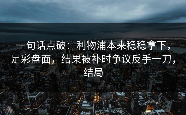 一句话点破：利物浦本来稳稳拿下，足彩盘面，结果被补时争议反手一刀，结局