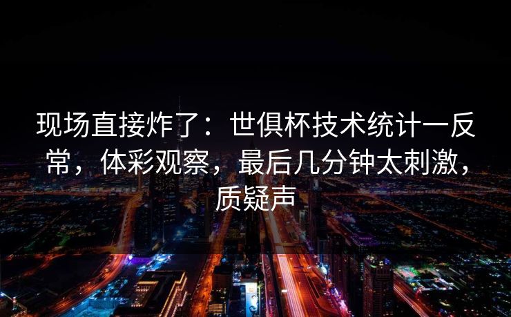现场直接炸了：世俱杯技术统计一反常，体彩观察，最后几分钟太刺激，质疑声