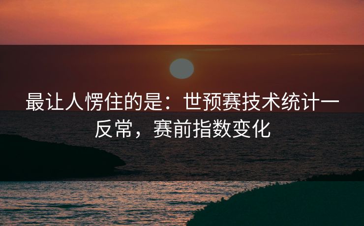 最让人愣住的是：世预赛技术统计一反常，赛前指数变化
