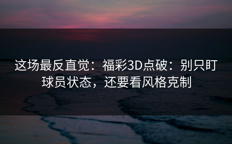 这场最反直觉：福彩3D点破：别只盯球员状态，还要看风格克制